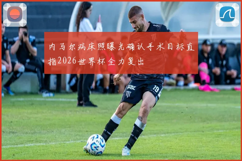 内马尔病床照曝光确认手术目标直指2026世界杯全力复出