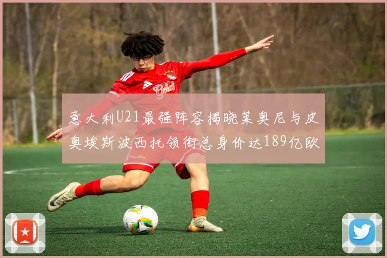 意大利U21最强阵容揭晓莱奥尼与皮奥埃斯波西托领衔总身价达189亿欧