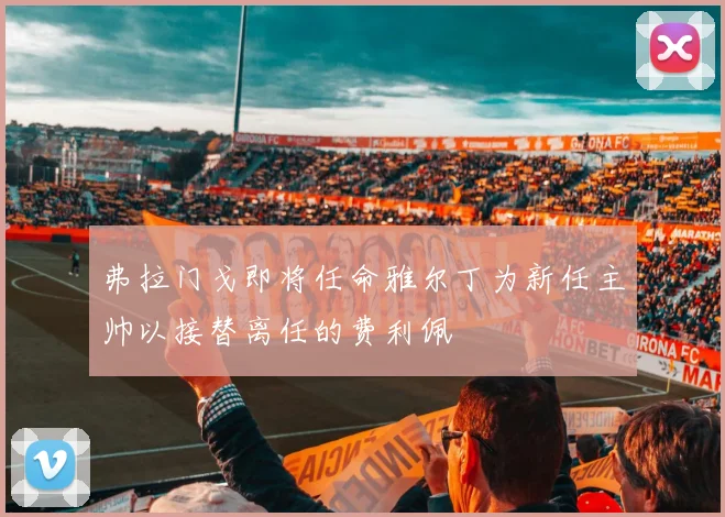 弗拉门戈即将任命雅尔丁为新任主帅以接替离任的费利佩