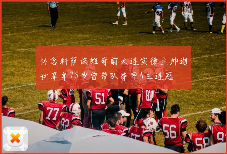 怀念科萨诺维奇前大连实德主帅逝世享年75岁曾带队夺甲A三连冠