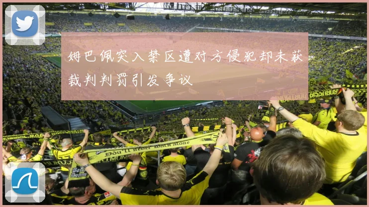 姆巴佩突入禁区遭对方侵犯却未获裁判判罚引发争议
