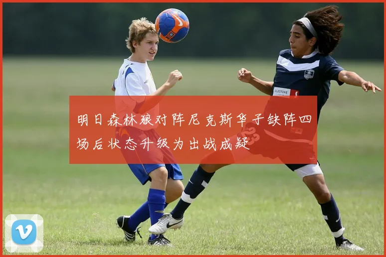 明日森林狼对阵尼克斯华子缺阵四场后状态升级为出战成疑