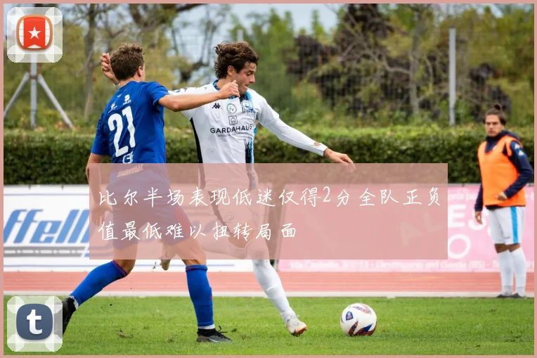 比尔半场表现低迷仅得2分全队正负值最低难以扭转局面