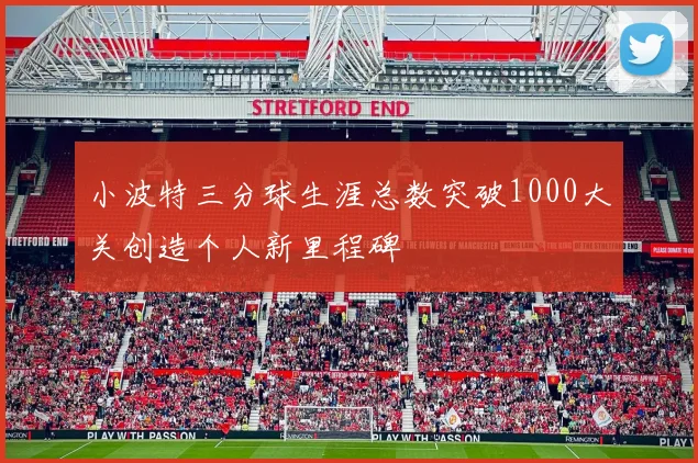 小波特三分球生涯总数突破1000大关创造个人新里程碑