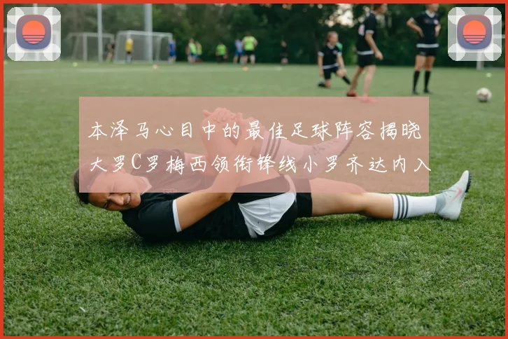 本泽马心目中的最佳足球阵容揭晓大罗C罗梅西领衔锋线小罗齐达内入选