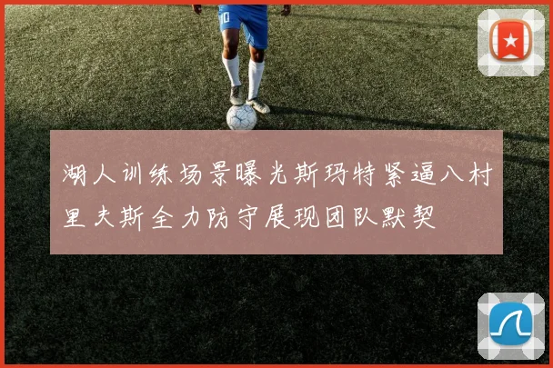 湖人训练场景曝光斯玛特紧逼八村里夫斯全力防守展现团队默契