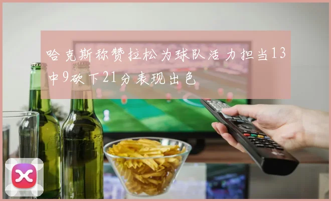 哈克斯称赞拉松为球队活力担当13中9砍下21分表现出色